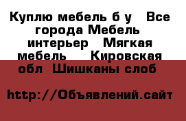 Куплю мебель б/у - Все города Мебель, интерьер » Мягкая мебель   . Кировская обл.,Шишканы слоб.